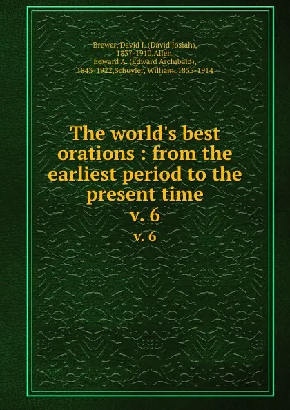 Обложка книги The world.s best orations : from the earliest period to the present time. v. 6, David Josiah Brewer