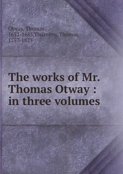 Обложка книги The works of Mr. Thomas Otway : in three volumes, Thomas Otway