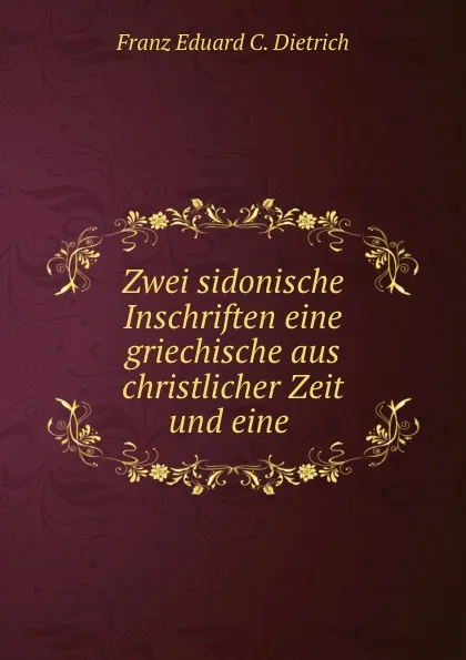 Обложка книги Zwei sidonische Inschriften eine griechische aus christlicher Zeit und eine ., Franz Eduard C. Dietrich