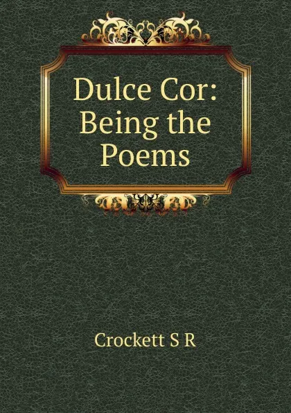 Обложка книги Dulce Cor: Being the Poems, S. R. Crockett