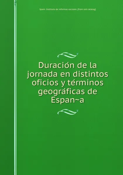 Обложка книги Duracion de la jornada en distintos oficios y terminos geograficas de Espana, Spain. Instituto de reformas sociales