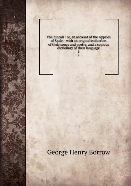 Обложка книги The Zincali : or, an account of the Gypsies of Spain ; with an original collection of their songs and poetry, and a copious dictionary of their language. 1, George Henry Borrow