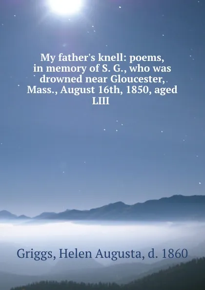 Обложка книги My father.s knell: poems, in memory of S. G., who was drowned near Gloucester, Mass., August 16th, 1850, aged LIII, Helen Augusta Griggs