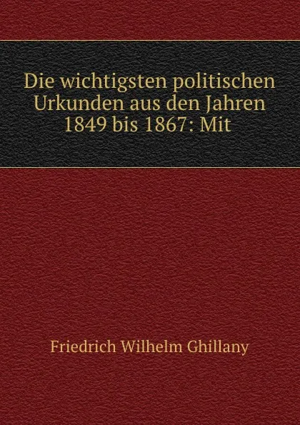 Обложка книги Die wichtigsten politischen Urkunden aus den Jahren 1849 bis 1867: Mit ., Friedrich Wilhelm Ghillany