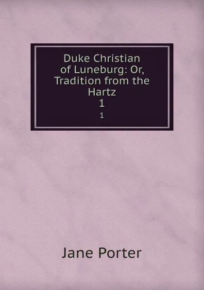 Обложка книги Duke Christian of Luneburg: Or, Tradition from the Hartz. 1, Jane Porter