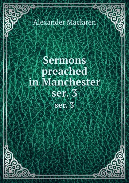 Обложка книги Sermons preached in Manchester. ser. 3, Alexander Maclaren