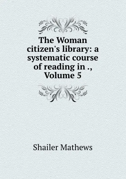 Обложка книги The Woman citizen.s library: a systematic course of reading in ., Volume 5, Mathews Shailer