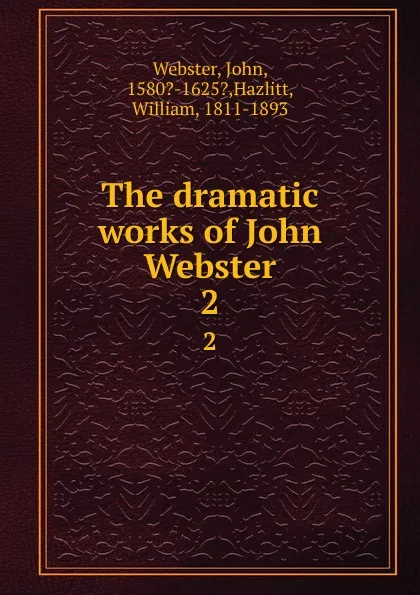 Обложка книги The dramatic works of John Webster. 2, John Webster