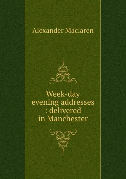 Обложка книги Week-day evening addresses : delivered in Manchester, Alexander Maclaren