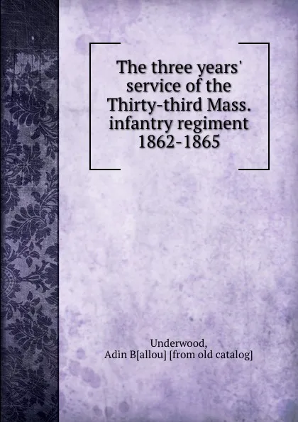 Обложка книги The three years. service of the Thirty-third Mass. infantry regiment 1862-1865, Adin Ballou Underwood