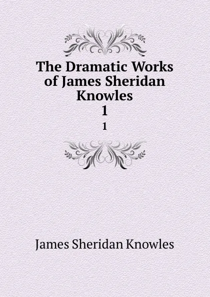 Обложка книги The Dramatic Works of James Sheridan Knowles. 1, Knowles James Sheridan