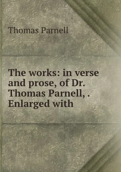Обложка книги The works: in verse and prose, of Dr. Thomas Parnell, . Enlarged with ., Thomas Parnell
