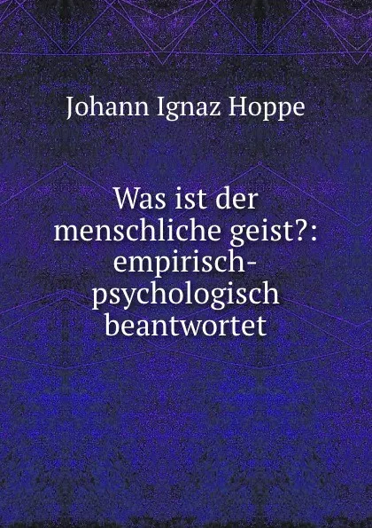 Обложка книги Was ist der menschliche geist.: empirisch-psychologisch beantwortet, Johann Ignaz Hoppe