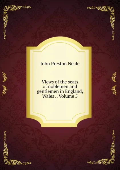 Обложка книги Views of the seats of noblemen and gentlemen in England, Wales ., Volume 5, John Preston Neale