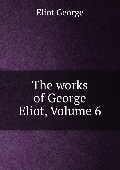 Обложка книги The works of George Eliot, Volume 6, George Eliot's