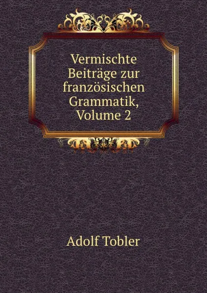 Обложка книги Vermischte Beitrage zur franzosischen Grammatik, Volume 2, Adolf Tobler