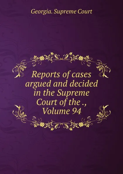 Обложка книги Reports of cases argued and decided in the Supreme Court of the ., Volume 94, Georgia. Supreme Court