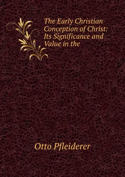 Обложка книги The Early Christian Conception of Christ: Its Significance and Value in the ., Otto Pfleiderer