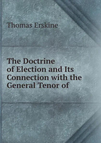 Обложка книги The Doctrine of Election and Its Connection with the General Tenor of ., Erskine Thomas