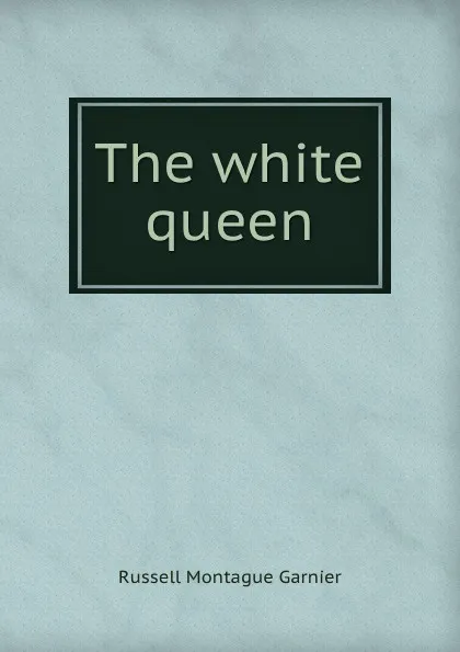 Обложка книги The white queen, Russell Montague Garnier