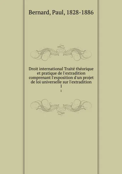 Обложка книги Droit international Traite theorique et pratique de l.extradition comprenant l.exposition d.un projet de loi universelle sur l.extradition. 1, Paul Bernard