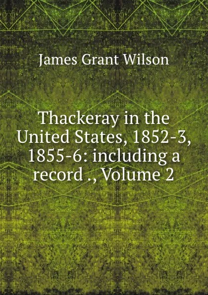 Обложка книги Thackeray in the United States, 1852-3, 1855-6: including a record ., Volume 2, James Grant Wilson