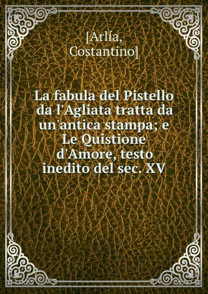 Обложка книги La fabula del Pistello da l.Agliata tratta da un.antica stampa; e Le Quistione d.Amore, testo inedito del sec. XV, Costantino Arlía