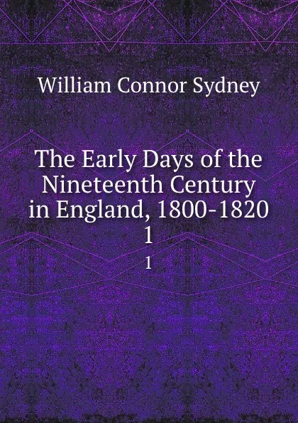 Обложка книги The Early Days of the Nineteenth Century in England, 1800-1820. 1, William Connor Sydney