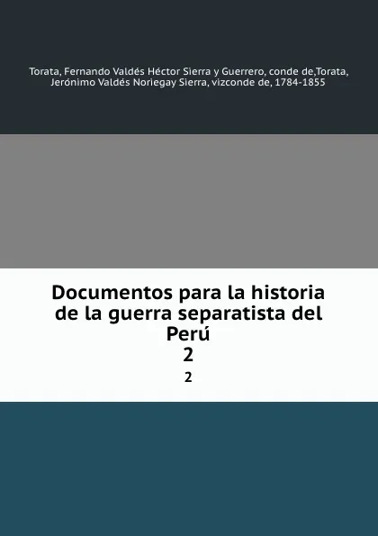 Обложка книги Documentos para la historia de la guerra separatista del Peru. 2, Fernando Valdés Héctor Sierra y Guerrero Torata