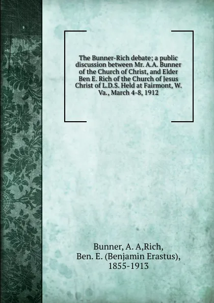 Обложка книги The Bunner-Rich debate; a public discussion between Mr. A.A. Bunner of the Church of Christ, and Elder Ben E. Rich of the Church of Jesus Christ of L.D.S. Held at Fairmont, W. Va., March 4-8, 1912, A.A. Bunner