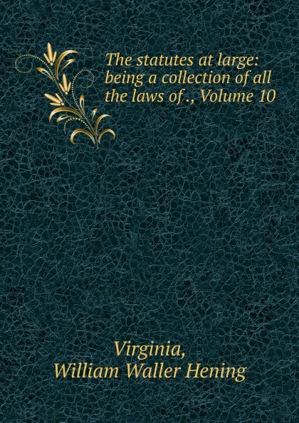 Обложка книги The statutes at large: being a collection of all the laws of ., Volume 10, William Waller Hening Virginia