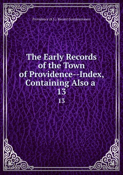 Обложка книги The Early Records of the Town of Providence--Index, Containing Also a . 13, Providence R. I. Record Commissioners