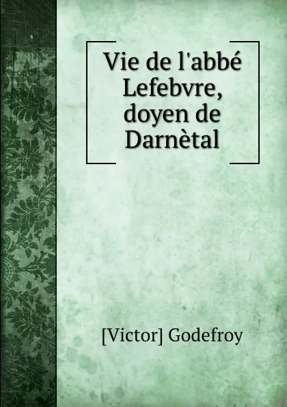 Обложка книги Vie de l.abbe Lefebvre, doyen de Darnetal, Victor Godefroy