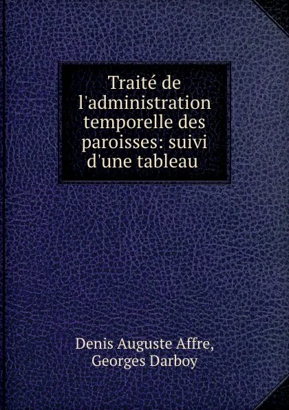 Обложка книги Traite de l.administration temporelle des paroisses: suivi d.une tableau ., Denis Auguste Affre