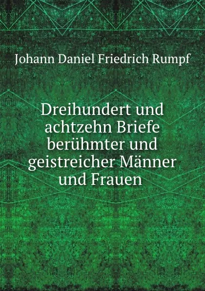 Обложка книги Dreihundert und achtzehn Briefe beruhmter und geistreicher Manner und Frauen ., Johann Daniel Friedrich Rumpf