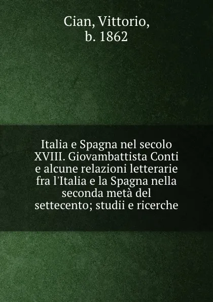 Обложка книги Italia e Spagna nel secolo XVIII. Giovambattista Conti e alcune relazioni letterarie fra l.Italia e la Spagna nella seconda meta del settecento; studii e ricerche, Vittorio Cian