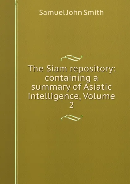 Обложка книги The Siam repository: containing a summary of Asiatic intelligence, Volume 2, Samuel John Smith