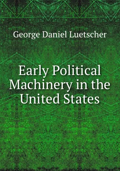 Обложка книги Early Political Machinery in the United States, George Daniel Luetscher