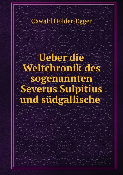 Обложка книги Ueber die Weltchronik des sogenannten Severus Sulpitius und sudgallische ., Oswald Holder-Egger