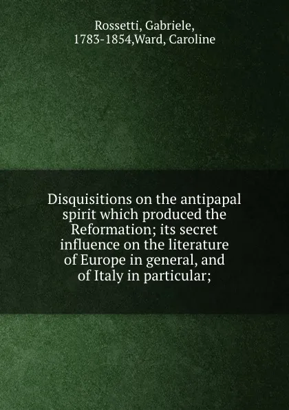 Обложка книги Disquisitions on the antipapal spirit which produced the Reformation; its secret influence on the literature of Europe in general, and of Italy in particular;, Gabriele Rossetti