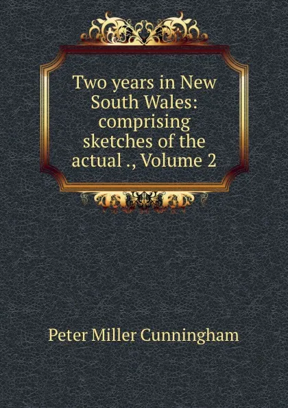 Обложка книги Two years in New South Wales: comprising sketches of the actual ., Volume 2, Peter Miller Cunningham