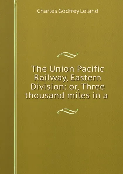 Обложка книги The Union Pacific Railway, Eastern Division: or, Three thousand miles in a ., C. G. Leland