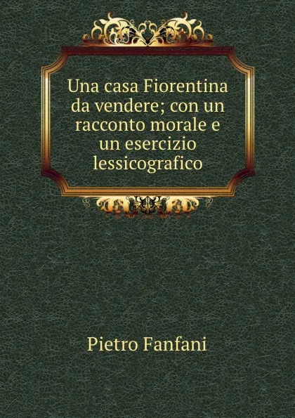 Обложка книги Una casa Fiorentina da vendere; con un racconto morale e un esercizio lessicografico, Fanfani Pietro