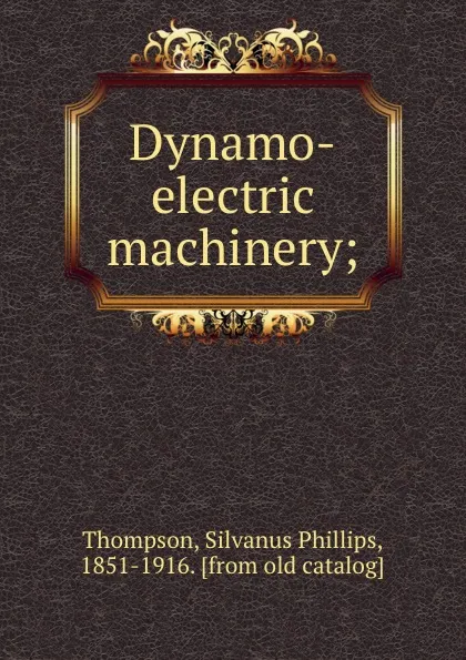 Обложка книги Dynamo-electric machinery;, Silvanus Phillips Thompson