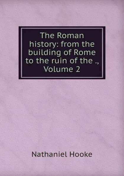 Обложка книги The Roman history: from the building of Rome to the ruin of the ., Volume 2, Nathaniel Hooke