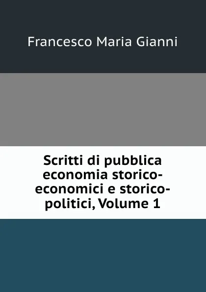 Обложка книги Scritti di pubblica economia storico-economici e storico-politici, Volume 1, Francesco Maria Gianni