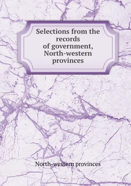 Обложка книги Selections from the records of government, North-western provinces, North-western provinces