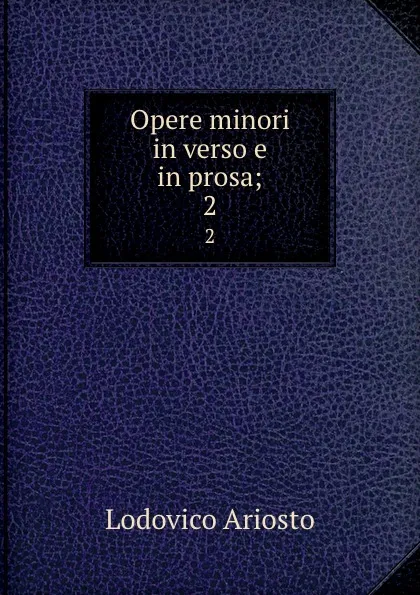 Обложка книги Opere minori in verso e in prosa;. 2, Ariosto Lodovico