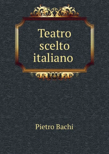 Обложка книги Teatro scelto italiano ., Pietro Bachi