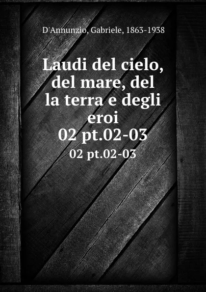 Обложка книги Laudi del cielo, del mare, del la terra e degli eroi. 02 pt.02-03, Gabriele d'Annunzio